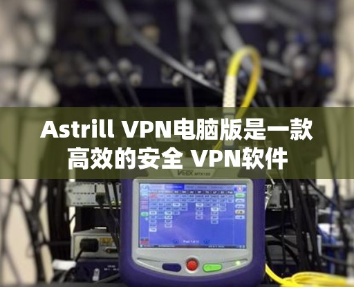 Astrill VPN电脑版是一款高效的安全 VPN软件