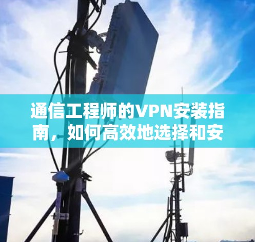 通信工程师的VPN安装指南，如何高效地选择和安装Astrill VPN Mac客户端