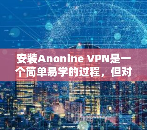 安装Anonine VPN是一个简单易学的过程，但对于刚接触VPN的用户来说，可能需要一些步骤来确保安全和高效。以下是一步步的指南，帮助你轻松安装和使用Anonine VPN