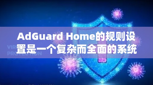 AdGuard Home的规则设置是一个复杂而全面的系统，旨在保护用户数据和网络安全。以下是逐步的指导方针