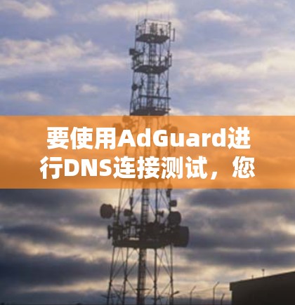 要使用AdGuard进行DNS连接测试，您可以按照以下步骤操作