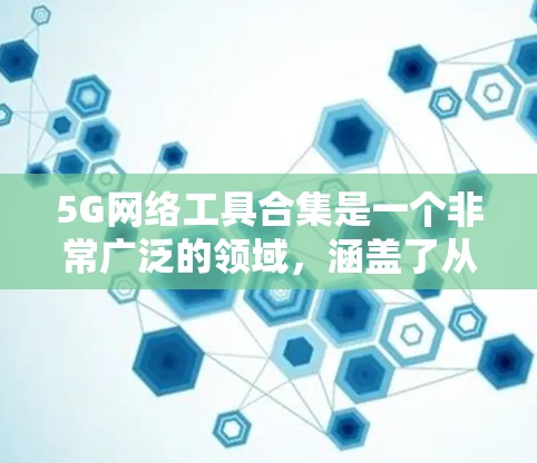 5G网络工具合集是一个非常广泛的领域，涵盖了从网络分析、数据处理到协议设计的多种工具。以下是一些常见的5G网络工具合集，涵盖了从基础到高级的功能