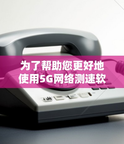 为了帮助您更好地使用5G网络测速软件，以下是一个详细的步骤指南，涵盖软件的用途、功能、操作步骤和可能遇到的问题，以及如何应对