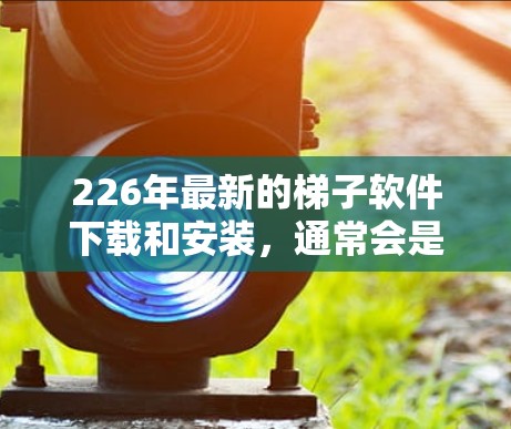 226年最新的梯子软件下载和安装，通常会是官方发布的最新版本。以下是几种可能的来源和建议