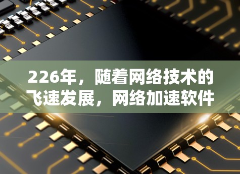 226年，随着网络技术的飞速发展，网络加速软件也在不断优化和更新，以满足用户的需求和更高的安全标准。以下是226年最新版网络加速软件的推荐，涵盖了性能优化、用户体验提升、功能扩展以及安全性增强等方面