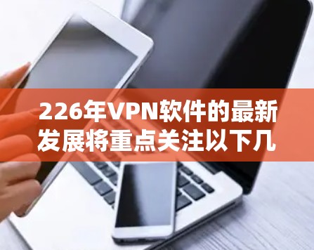 226年VPN软件的最新发展将重点关注以下几个核心领域，以提供更安全、高效和丰富的服务