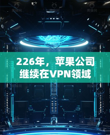 226年，苹果公司继续在VPN领域推出了新的应用和功能，以满足用户的需求。以下是一些可能的226年最新VPN苹果下载情况