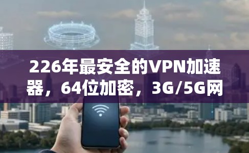 226年最安全的VPN加速器，64位加密，3G/5G网络，超快性能，超可靠安全