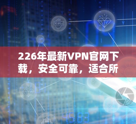 226年最新VPN官网下载，安全可靠，适合所有设备