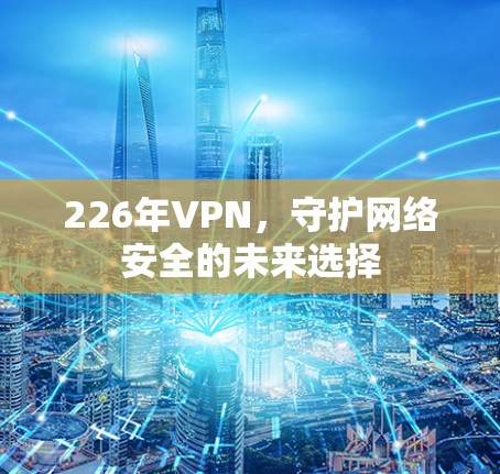 226年VPN，守护网络安全的未来选择