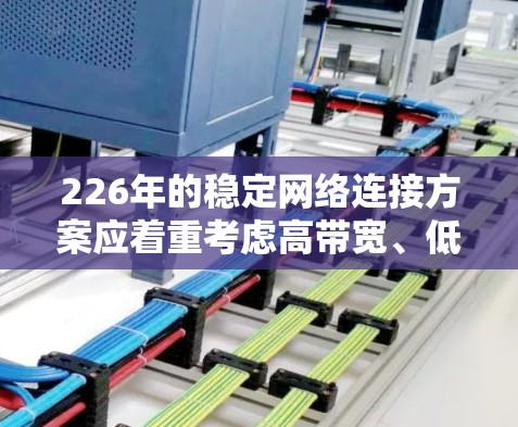 226年的稳定网络连接方案应着重考虑高带宽、低延迟、高扩展性和低延迟的需求，采用5G、5G+超高速数据、自动驾驶、人工智能、物联网、计算加速器和边缘计算等技术的融合。以下是对该架构的详细分析和建议