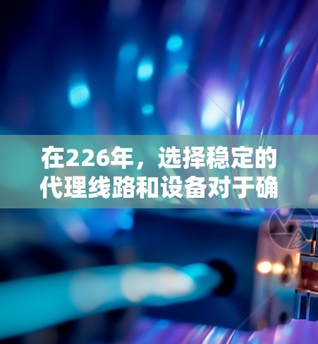 在226年，选择稳定的代理线路和设备对于确保网络的可靠性和性能非常重要。以下是一份针对226年推荐的代理线路和设备的建议