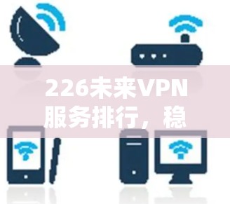 226未来VPN服务排行，稳定与多样性并存