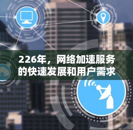 226年，网络加速服务的快速发展和用户需求的不断增加，将会催生出一系列创新的网络加速工具和解决方案。以下是一些可能会受欢迎的网络加速服务排行，基于当前技术趋势和用户需求的分析