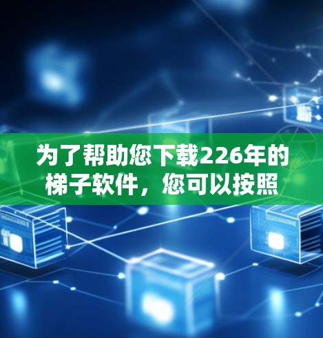为了帮助您下载226年的梯子软件，您可以按照以下步骤进行