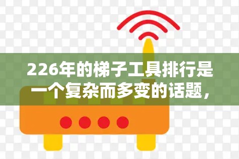 226年的梯子工具排行是一个复杂而多变的话题，因为它涉及到多个标准和用户的真实需求。为了更好地理解这个问题，我们可以从以下几个方面进行分析