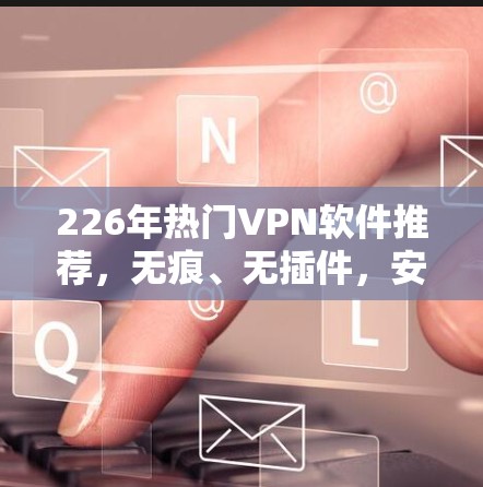 226年热门VPN软件推荐，无痕、无插件，安全无风险，轻松畅行！