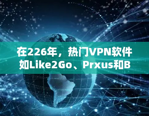 在226年，热门VPN软件如Like2Go、Prxus和Blockstream因其在功能、安全性和技术上的优势，成为用户的首选。以下是它们的推荐和分析