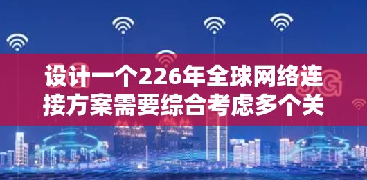 设计一个226年全球网络连接方案需要综合考虑多个关键方面，以确保网络的高效、安全和可靠。以下是一个详细的网络连接方案设计