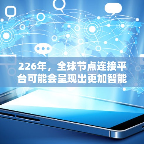 226年，全球节点连接平台可能会呈现出更加智能、高效、绿色和安全的发展趋势。以下是一些可能的未来全球节点连接平台的发展方向和趋势