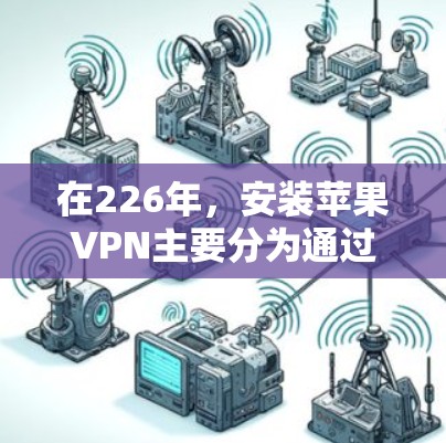 在226年，安装苹果VPN主要分为通过苹果网络节点和第三方节点两种方式。以下是详细的步骤指南