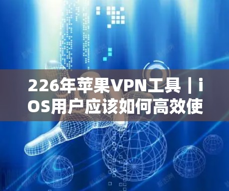 226年苹果VPN工具｜iOS用户应该如何高效使用