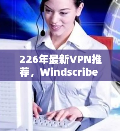 226年最新VPN推荐，Windscribe Privado vs.其他热门服务