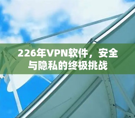 226年VPN软件，安全与隐私的终极挑战