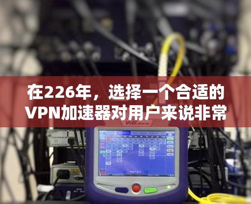 在226年,选择一个合适的VPN加速器对用户来说非常重要。根据您的需求,我整理了一些推荐,以帮助您做出选择 在226年,选择一个合适的VPN加速器对用户来说非常重要。根据您的需求,我整理了一些推荐,以帮助您做出选择