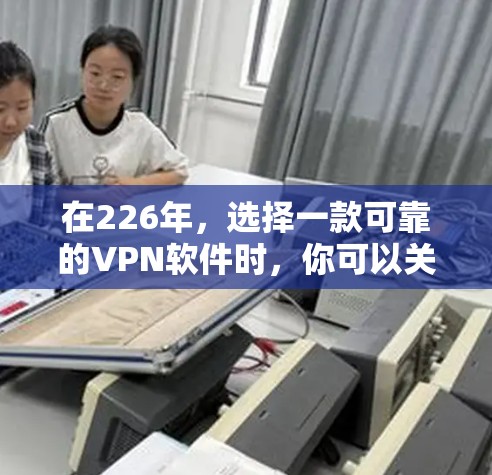 在226年，选择一款可靠的VPN软件时，你可以关注以下几个方面