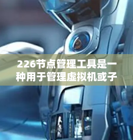 226节点管理工具是一种用于管理虚拟机或子系统的工具，支持创建、管理、监控和协作226节点。以下是详细的步骤指南