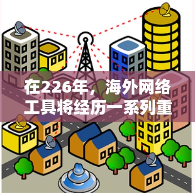 在226年，海外网络工具将经历一系列重要的变化和发展，这些变化将直接影响用户的选择和使用。以下是对这些趋势的详细分析