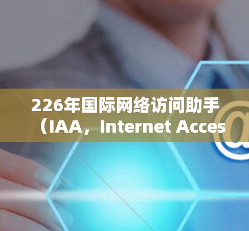 226年国际网络访问助手（IAA，Internet Accessible Authentication）的发展前景广阔，将面临技术和伦理的多重挑战和机遇。以下是对这一领域的详细分析