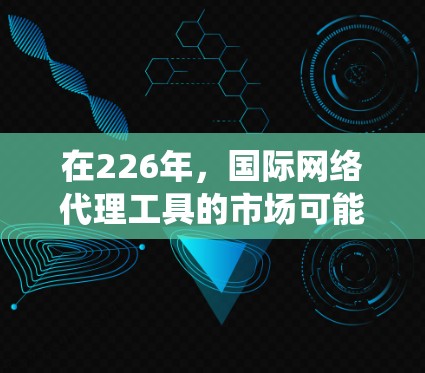 在226年，国际网络代理工具的市场可能会变得更加多元化，但核心技术往往围绕IP地址管理、VPN解决方案和网络设备管理展开。以下是几种主要的国际网络代理工具类型，供参考
