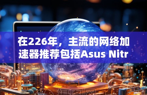 在226年，主流的网络加速器推荐包括Asus Nitro、Dell XPS、Intel Xeon、Razer Blade等品牌。以下是它们的官方下载和使用教程