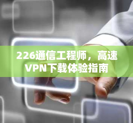 226通信工程师，高速VPN下载体验指南