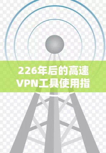 226年后的高速VPN工具使用指南，可以帮助您高效、安全地访问互联网。以下将详细介绍如何有效使用高速VPN工具，涵盖设置、使用步骤、注意事项以及安全建议