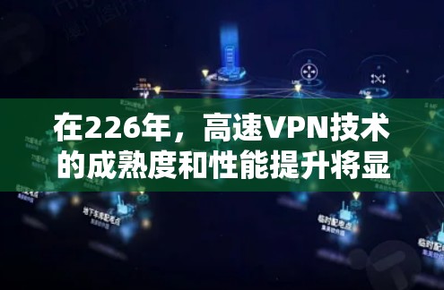 在226年，高速VPN技术的成熟度和性能提升将显著增加其使用体验。以下是基于226年高速VPN技术特点的详细分析