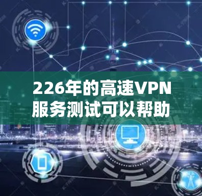 226年的高速VPN服务测试可以帮助你了解这一技术的现状、优势和潜在问题，同时也能帮助你更好地选择适合自己的VPN服务。以下是一些步骤和建议，帮助你进行测试