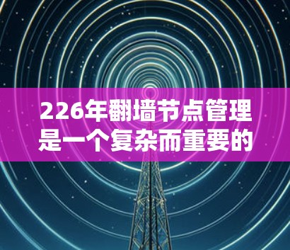 226年翻墙节点管理是一个复杂而重要的任务，涉及多个层面的技术、战略和管理。以下是详细的分析和解决方案