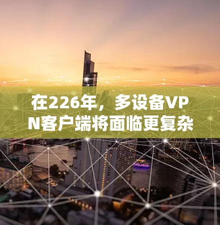 在226年，多设备VPN客户端将面临更复杂和安全的网络环境，以下是一步步的解决方案
