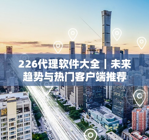 226代理软件大全｜未来趋势与热门客户端推荐