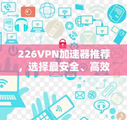 226VPN加速器推荐，选择最安全、高效、便捷的