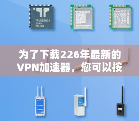 为了下载226年最新的VPN加速器，您可以按照以下步骤进行