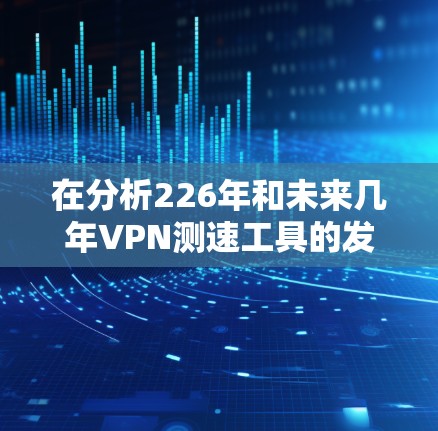 在分析226年和未来几年VPN测速工具的发展趋势时，我们可以总结出以下几点