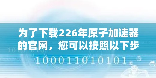 为了下载226年原子加速器的官网，您可以按照以下步骤进行