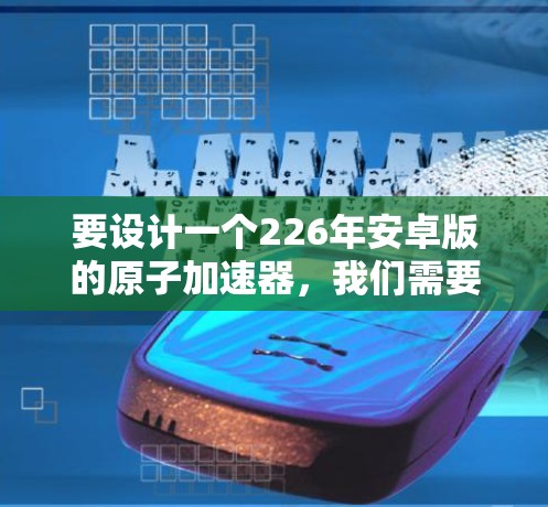 要设计一个226年安卓版的原子加速器，我们需要考虑以下几点