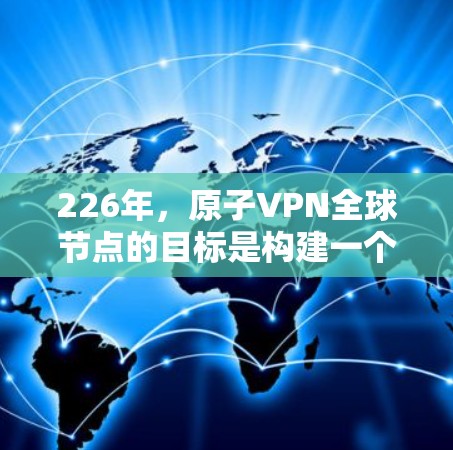 226年，原子VPN全球节点的目标是构建一个全球性的原子数据传输网络，利用量子计算的不可预测性和不可测量性来确保数据的安全和不可篡改。以下是该目标的详细分析