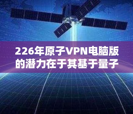 226年原子VPN电脑版的潜力在于其基于量子计算的加密技术，可能带来更高效的、更安全的网络解决方案。以下是对其潜力的详细分析