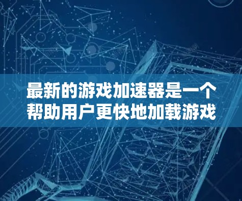 最新的游戏加速器是一个帮助用户更快地加载游戏的工具，尤其是在处理大型游戏或多平台支持的情况下。以下是几个受欢迎的游戏加速器推荐